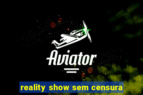 reality show sem censura